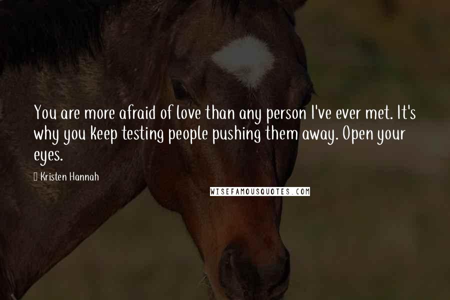 Kristen Hannah Quotes: You are more afraid of love than any person I've ever met. It's why you keep testing people pushing them away. Open your eyes.