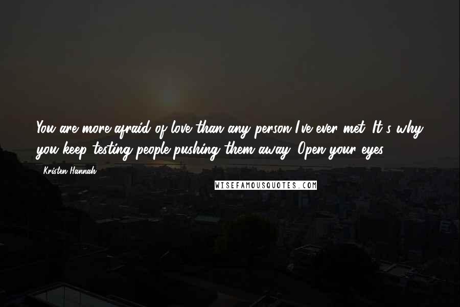 Kristen Hannah Quotes: You are more afraid of love than any person I've ever met. It's why you keep testing people pushing them away. Open your eyes.