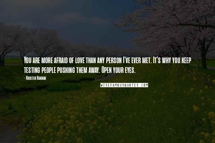 Kristen Hannah Quotes: You are more afraid of love than any person I've ever met. It's why you keep testing people pushing them away. Open your eyes.