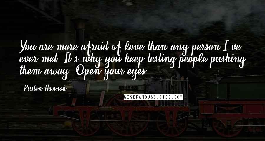 Kristen Hannah Quotes: You are more afraid of love than any person I've ever met. It's why you keep testing people pushing them away. Open your eyes.