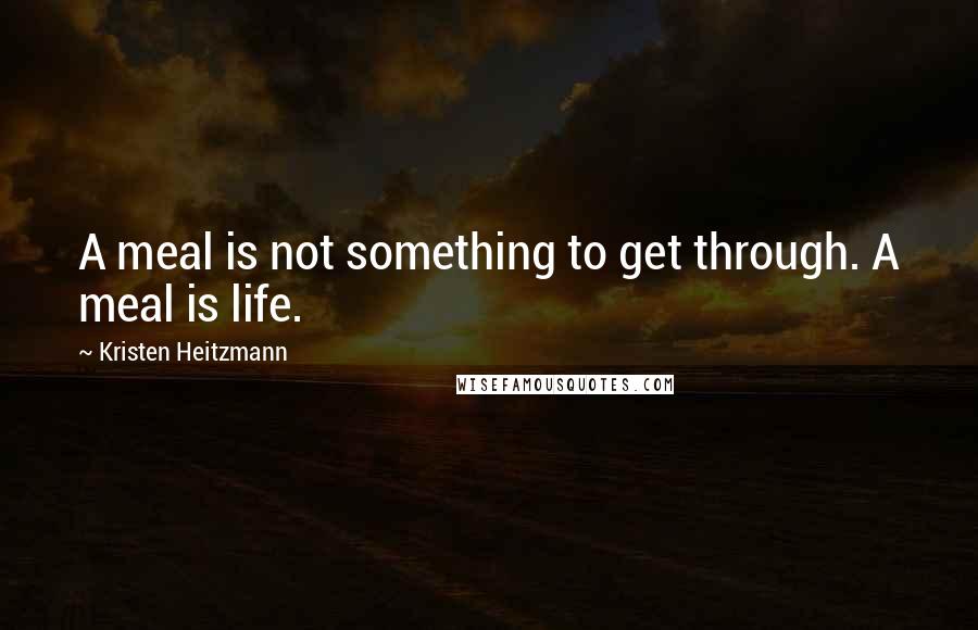 Kristen Heitzmann Quotes: A meal is not something to get through. A meal is life.