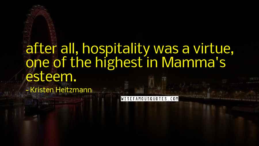 Kristen Heitzmann Quotes: after all, hospitality was a virtue, one of the highest in Mamma's esteem.