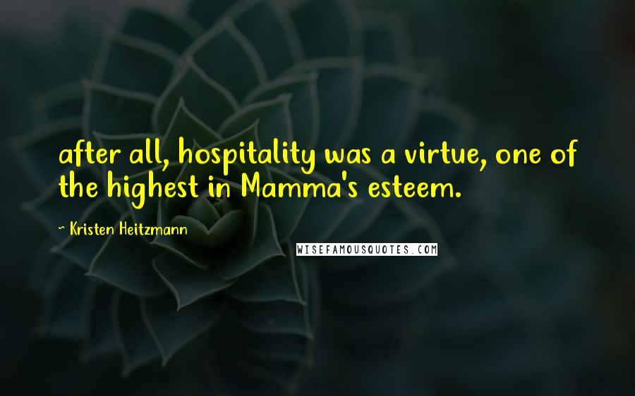 Kristen Heitzmann Quotes: after all, hospitality was a virtue, one of the highest in Mamma's esteem.