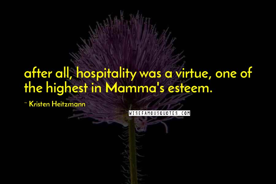 Kristen Heitzmann Quotes: after all, hospitality was a virtue, one of the highest in Mamma's esteem.