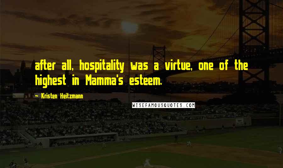 Kristen Heitzmann Quotes: after all, hospitality was a virtue, one of the highest in Mamma's esteem.