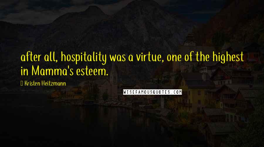 Kristen Heitzmann Quotes: after all, hospitality was a virtue, one of the highest in Mamma's esteem.