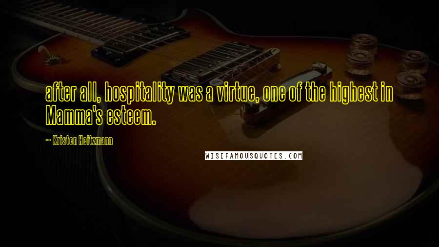 Kristen Heitzmann Quotes: after all, hospitality was a virtue, one of the highest in Mamma's esteem.