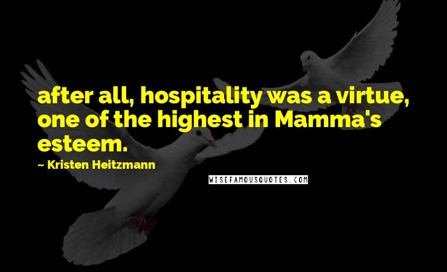 Kristen Heitzmann Quotes: after all, hospitality was a virtue, one of the highest in Mamma's esteem.