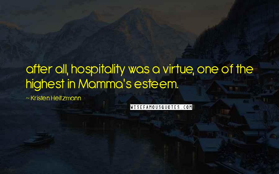 Kristen Heitzmann Quotes: after all, hospitality was a virtue, one of the highest in Mamma's esteem.
