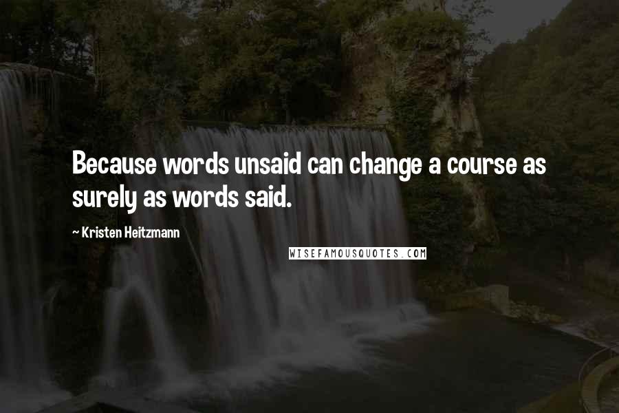 Kristen Heitzmann Quotes: Because words unsaid can change a course as surely as words said.