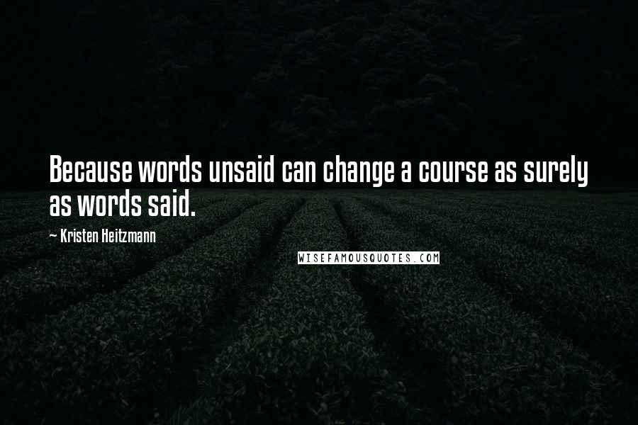 Kristen Heitzmann Quotes: Because words unsaid can change a course as surely as words said.