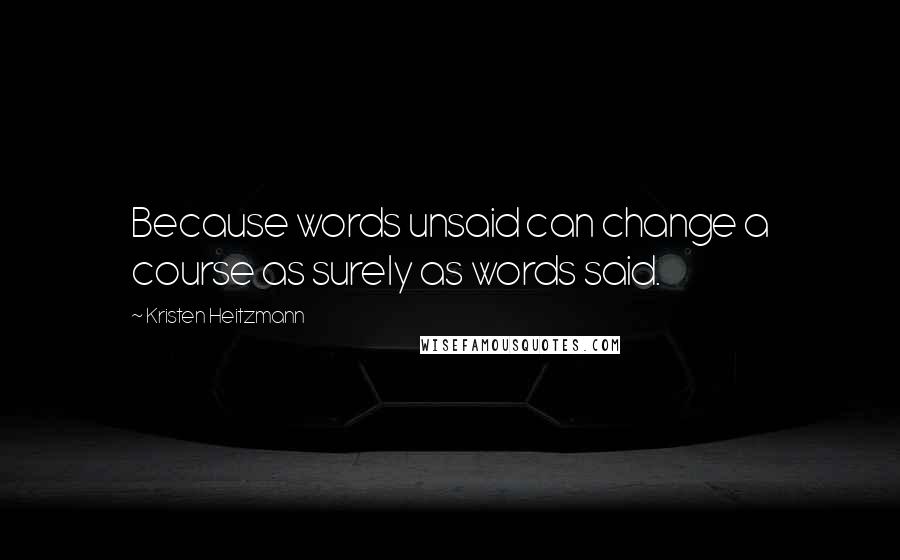 Kristen Heitzmann Quotes: Because words unsaid can change a course as surely as words said.