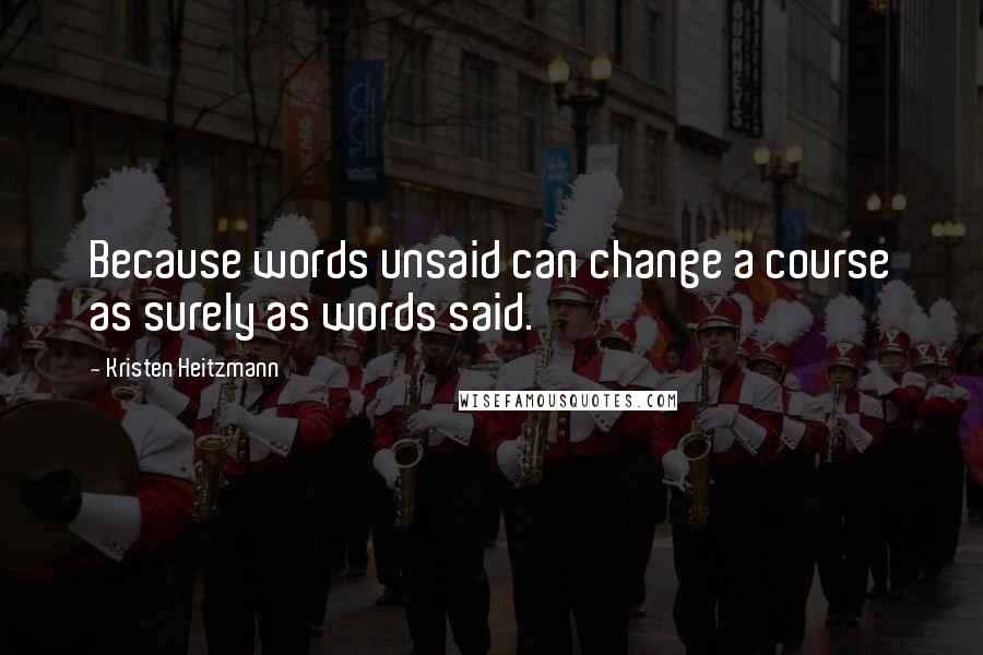 Kristen Heitzmann Quotes: Because words unsaid can change a course as surely as words said.