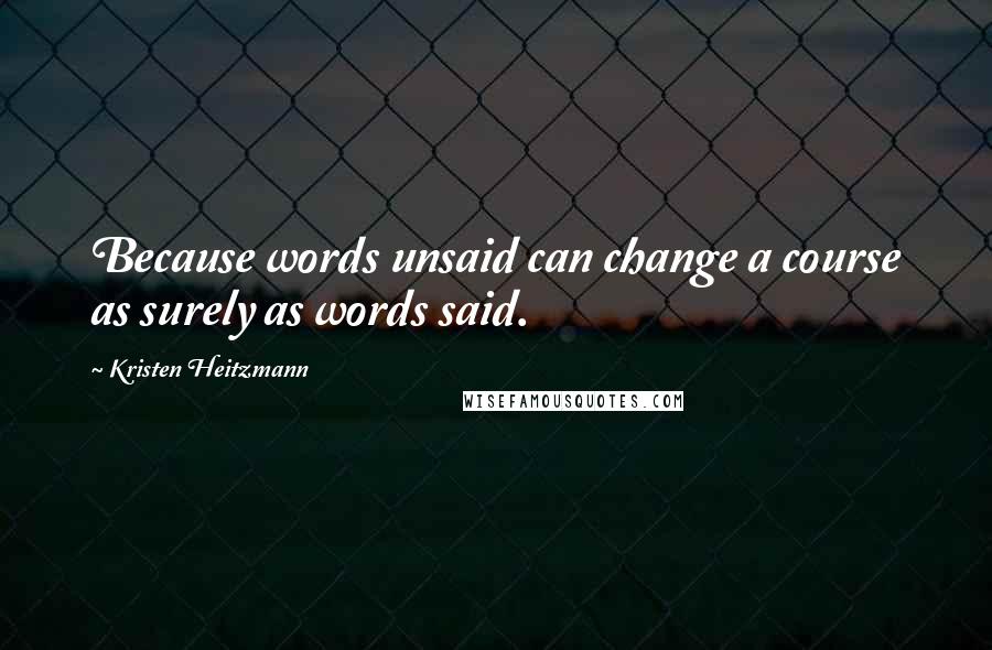 Kristen Heitzmann Quotes: Because words unsaid can change a course as surely as words said.