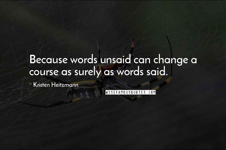 Kristen Heitzmann Quotes: Because words unsaid can change a course as surely as words said.