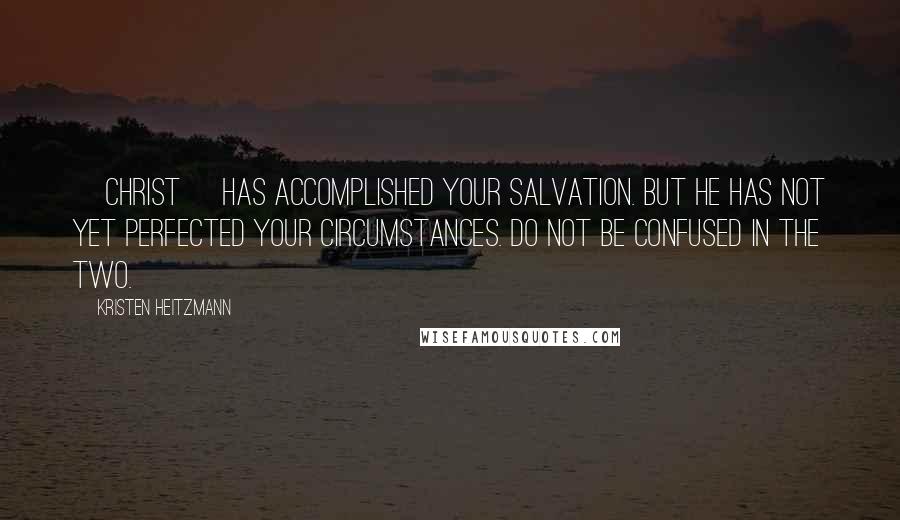 Kristen Heitzmann Quotes: [Christ] has accomplished your salvation. But He has not yet perfected your circumstances. Do not be confused in the two.