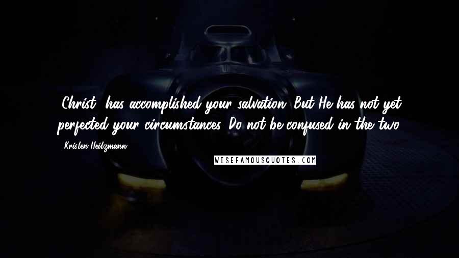 Kristen Heitzmann Quotes: [Christ] has accomplished your salvation. But He has not yet perfected your circumstances. Do not be confused in the two.