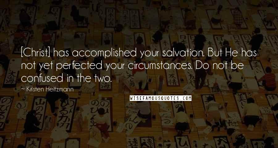 Kristen Heitzmann Quotes: [Christ] has accomplished your salvation. But He has not yet perfected your circumstances. Do not be confused in the two.