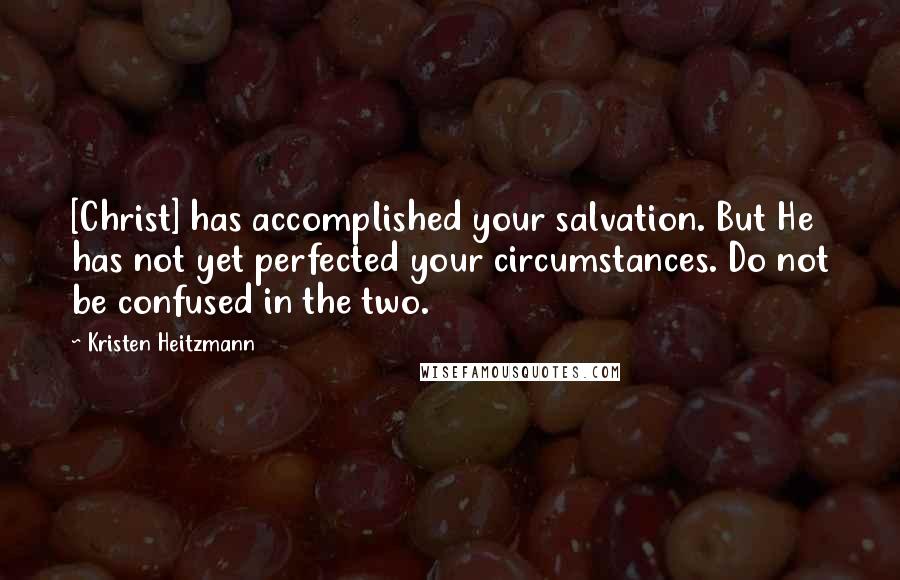 Kristen Heitzmann Quotes: [Christ] has accomplished your salvation. But He has not yet perfected your circumstances. Do not be confused in the two.