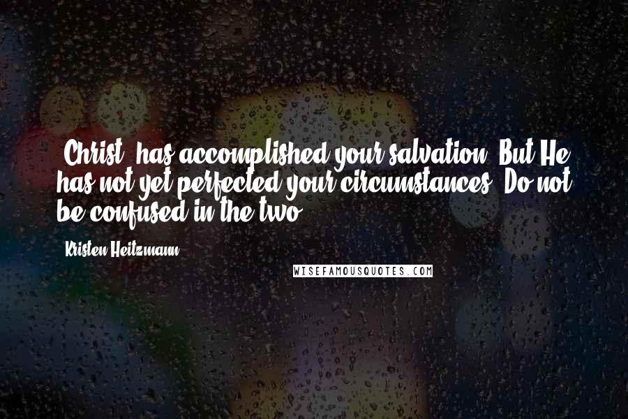 Kristen Heitzmann Quotes: [Christ] has accomplished your salvation. But He has not yet perfected your circumstances. Do not be confused in the two.