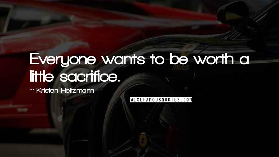 Kristen Heitzmann Quotes: Everyone wants to be worth a little sacrifice.