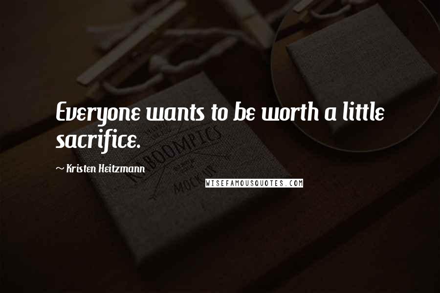 Kristen Heitzmann Quotes: Everyone wants to be worth a little sacrifice.