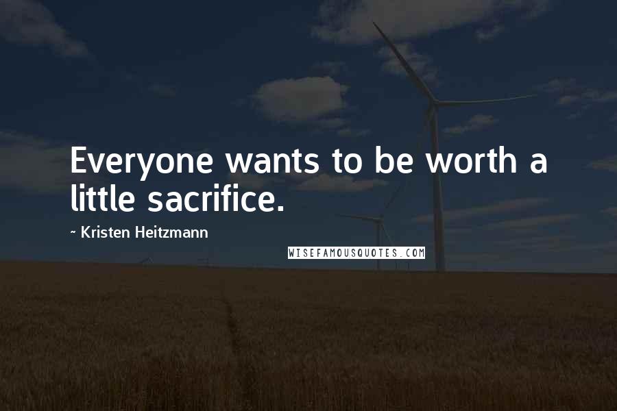 Kristen Heitzmann Quotes: Everyone wants to be worth a little sacrifice.