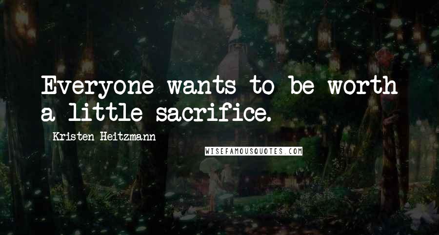 Kristen Heitzmann Quotes: Everyone wants to be worth a little sacrifice.