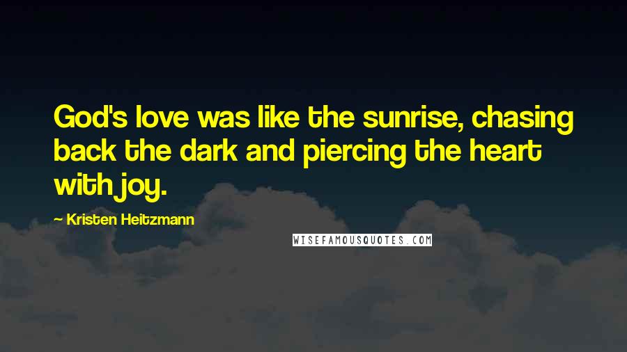 Kristen Heitzmann Quotes: God's love was like the sunrise, chasing back the dark and piercing the heart with joy.