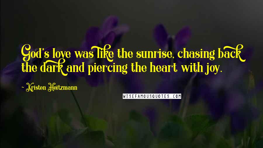 Kristen Heitzmann Quotes: God's love was like the sunrise, chasing back the dark and piercing the heart with joy.