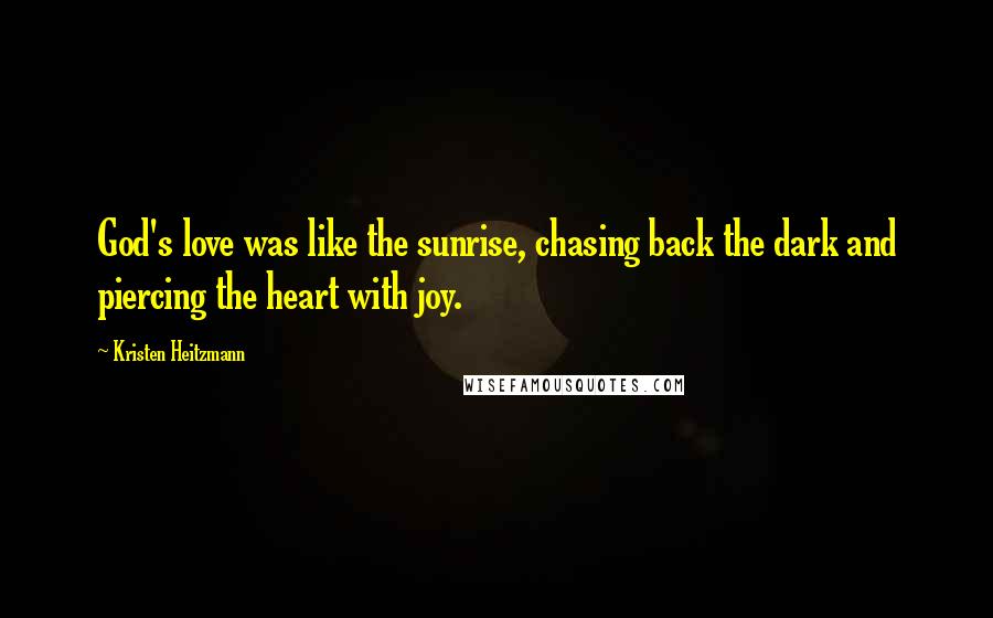 Kristen Heitzmann Quotes: God's love was like the sunrise, chasing back the dark and piercing the heart with joy.