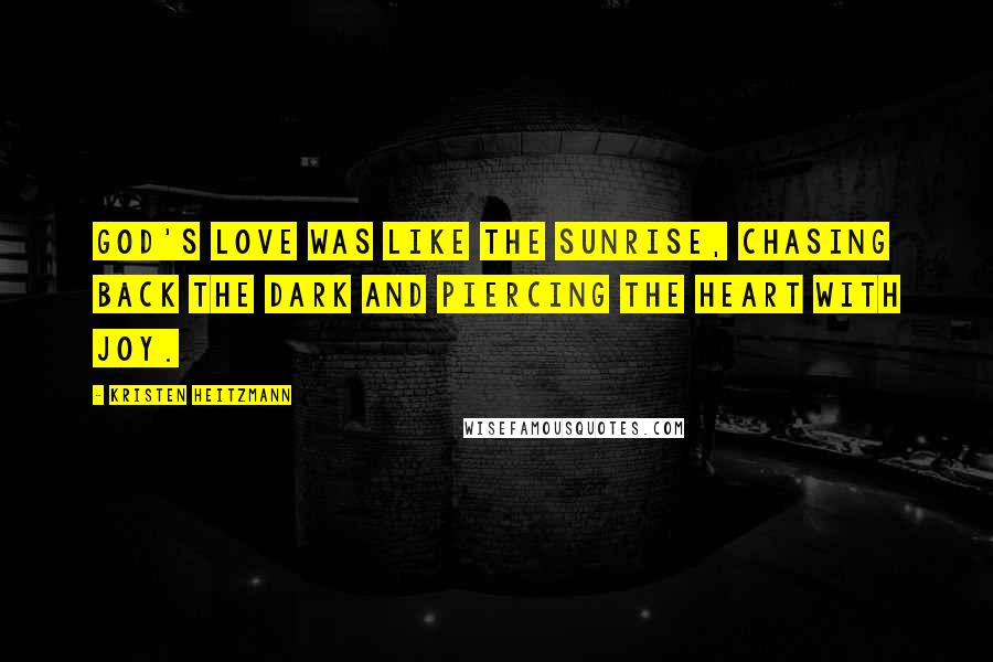 Kristen Heitzmann Quotes: God's love was like the sunrise, chasing back the dark and piercing the heart with joy.