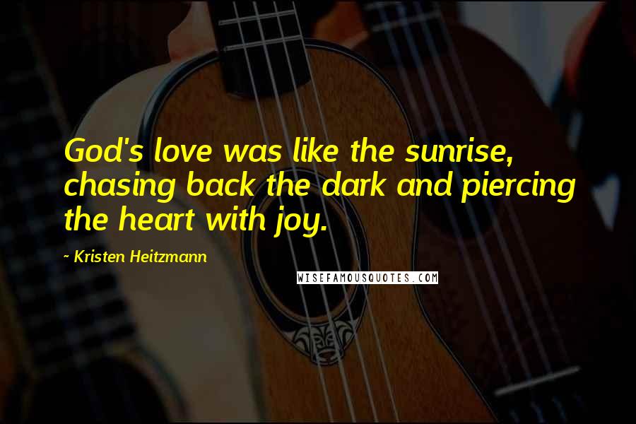 Kristen Heitzmann Quotes: God's love was like the sunrise, chasing back the dark and piercing the heart with joy.