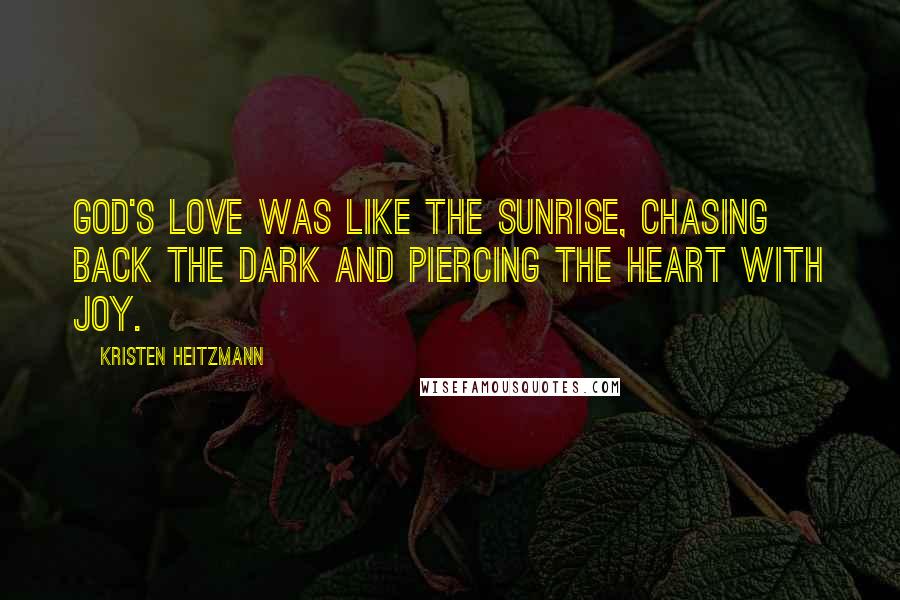 Kristen Heitzmann Quotes: God's love was like the sunrise, chasing back the dark and piercing the heart with joy.