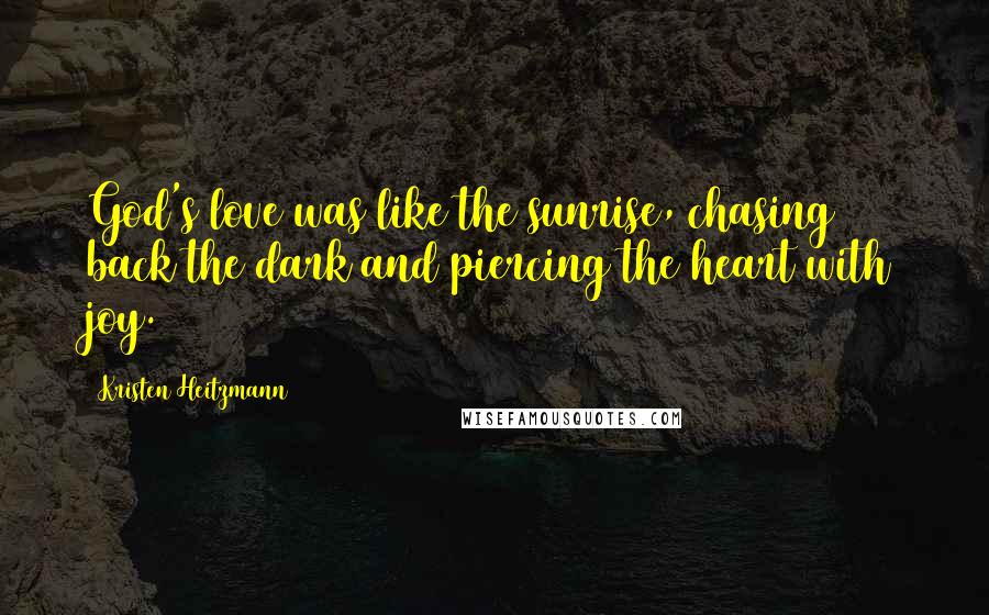 Kristen Heitzmann Quotes: God's love was like the sunrise, chasing back the dark and piercing the heart with joy.