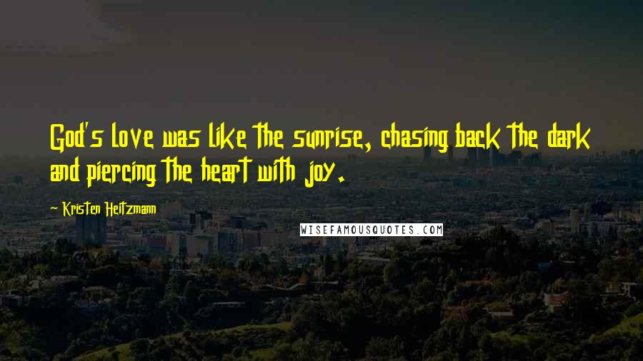 Kristen Heitzmann Quotes: God's love was like the sunrise, chasing back the dark and piercing the heart with joy.