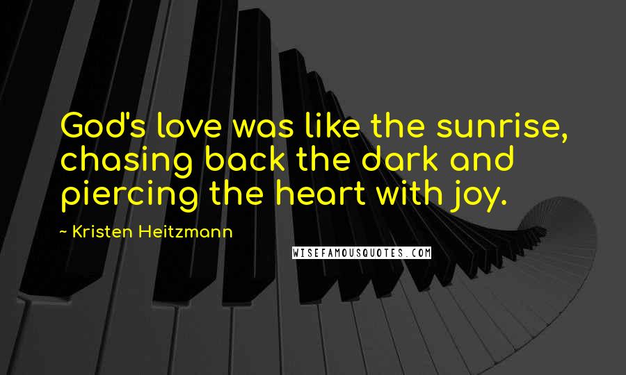 Kristen Heitzmann Quotes: God's love was like the sunrise, chasing back the dark and piercing the heart with joy.