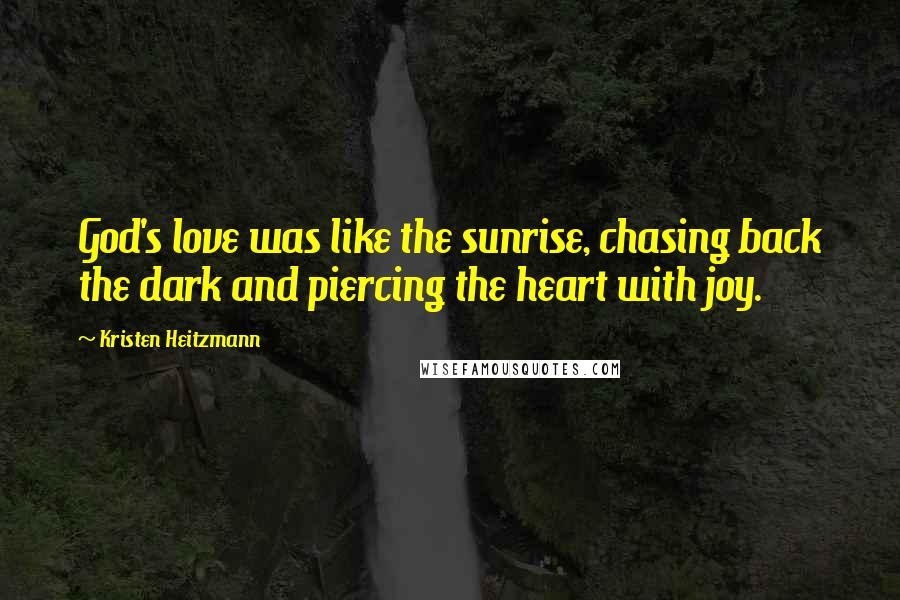 Kristen Heitzmann Quotes: God's love was like the sunrise, chasing back the dark and piercing the heart with joy.