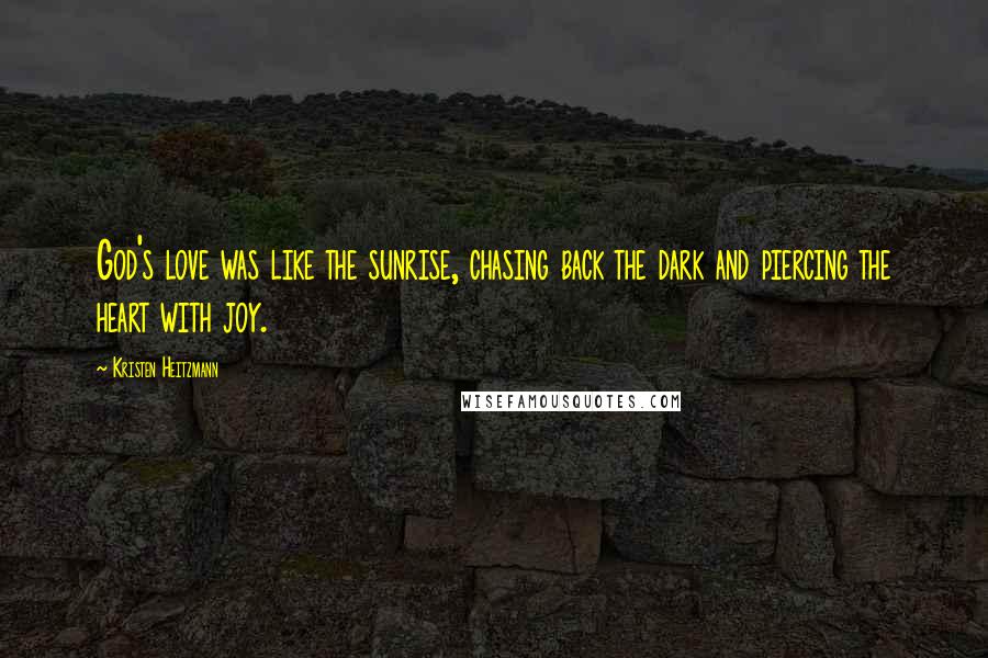 Kristen Heitzmann Quotes: God's love was like the sunrise, chasing back the dark and piercing the heart with joy.