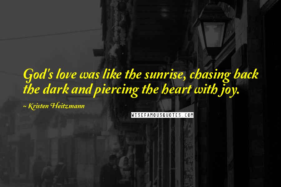 Kristen Heitzmann Quotes: God's love was like the sunrise, chasing back the dark and piercing the heart with joy.