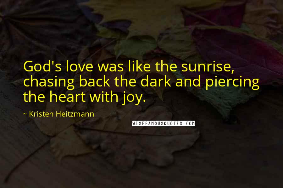 Kristen Heitzmann Quotes: God's love was like the sunrise, chasing back the dark and piercing the heart with joy.