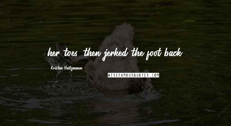 Kristen Heitzmann Quotes: her toes, then jerked the foot back.