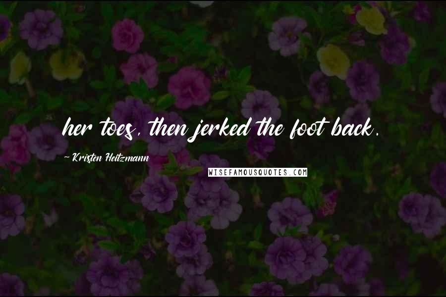 Kristen Heitzmann Quotes: her toes, then jerked the foot back.