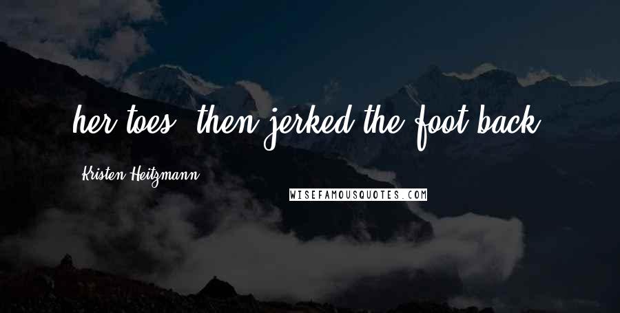 Kristen Heitzmann Quotes: her toes, then jerked the foot back.