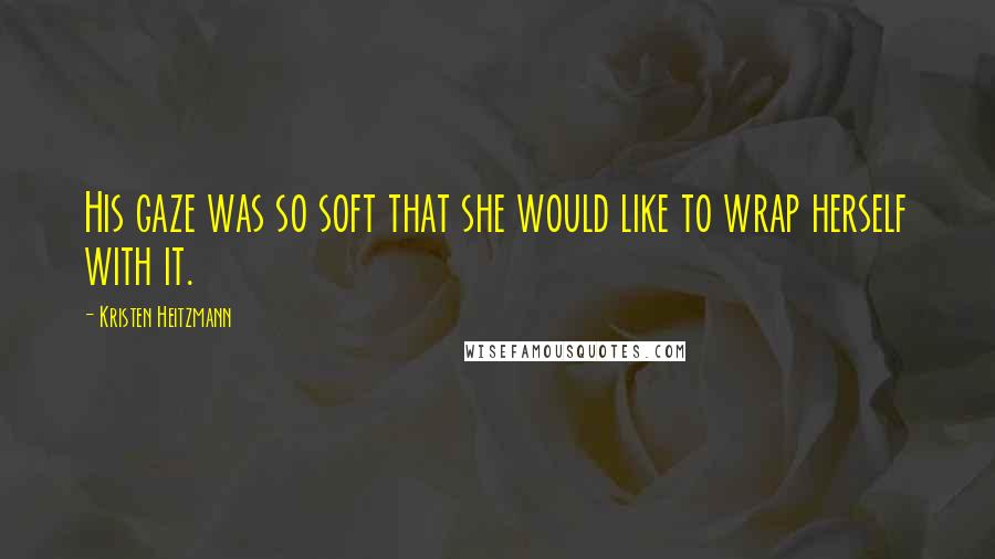 Kristen Heitzmann Quotes: His gaze was so soft that she would like to wrap herself with it.