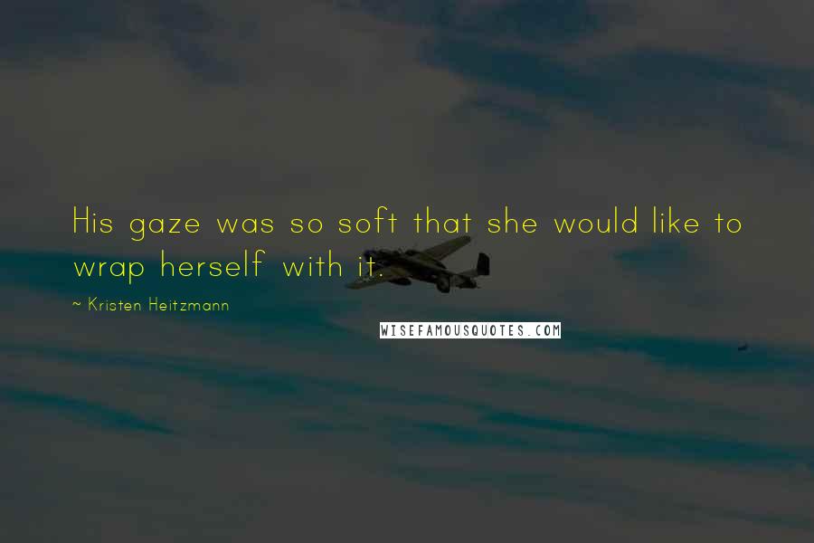 Kristen Heitzmann Quotes: His gaze was so soft that she would like to wrap herself with it.