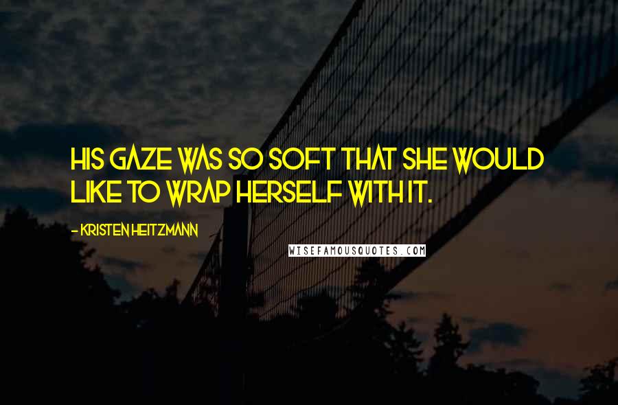 Kristen Heitzmann Quotes: His gaze was so soft that she would like to wrap herself with it.