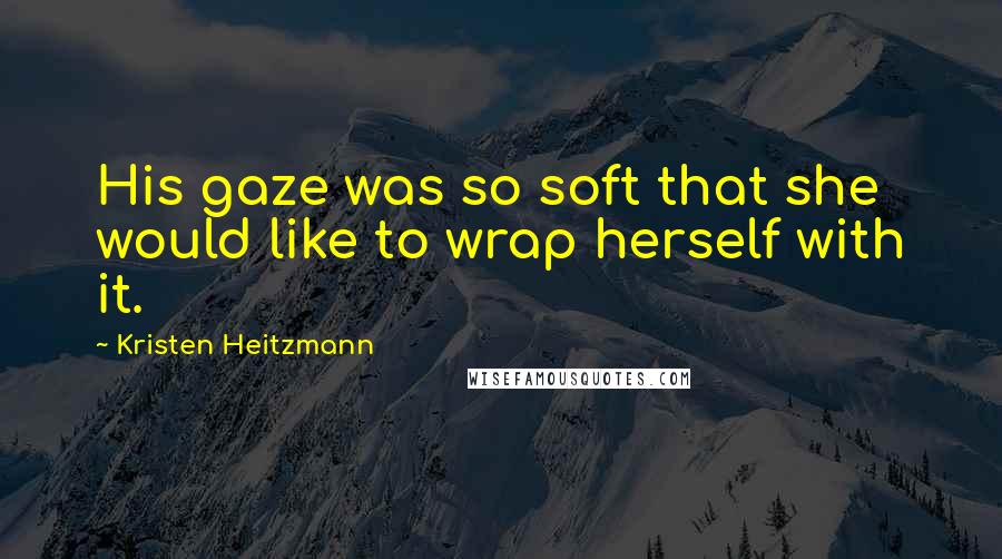 Kristen Heitzmann Quotes: His gaze was so soft that she would like to wrap herself with it.