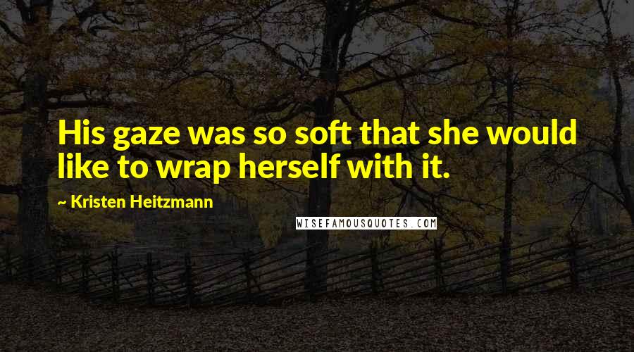 Kristen Heitzmann Quotes: His gaze was so soft that she would like to wrap herself with it.