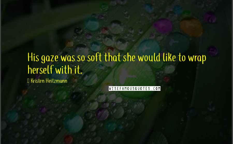 Kristen Heitzmann Quotes: His gaze was so soft that she would like to wrap herself with it.